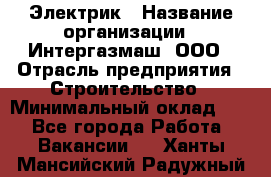 Электрик › Название организации ­ Интергазмаш, ООО › Отрасль предприятия ­ Строительство › Минимальный оклад ­ 1 - Все города Работа » Вакансии   . Ханты-Мансийский,Радужный г.
